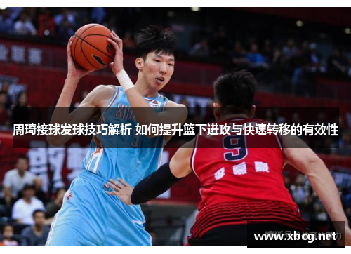 周琦接球发球技巧解析 如何提升篮下进攻与快速转移的有效性