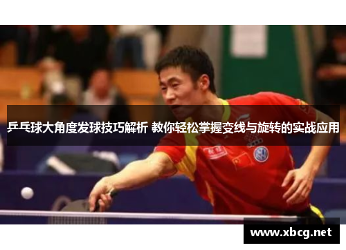 乒乓球大角度发球技巧解析 教你轻松掌握变线与旋转的实战应用