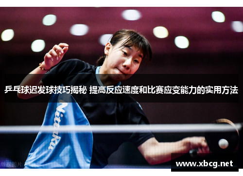 乒乓球迟发球技巧揭秘 提高反应速度和比赛应变能力的实用方法