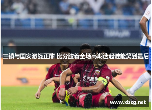 三镇与国安激战正酣 比分胶着全场高潮迭起谁能笑到最后