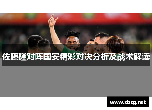 佐藤隆对阵国安精彩对决分析及战术解读