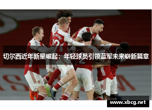 切尔西近年新星崛起：年轻球员引领蓝军未来崭新篇章