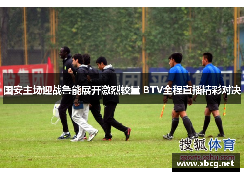 国安主场迎战鲁能展开激烈较量 BTV全程直播精彩对决