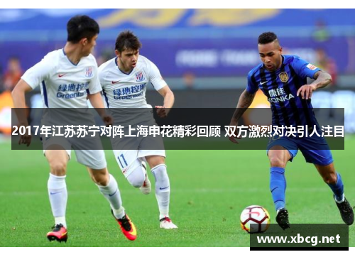 2017年江苏苏宁对阵上海申花精彩回顾 双方激烈对决引人注目