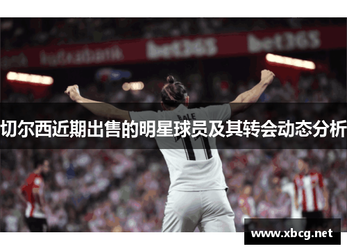 切尔西近期出售的明星球员及其转会动态分析