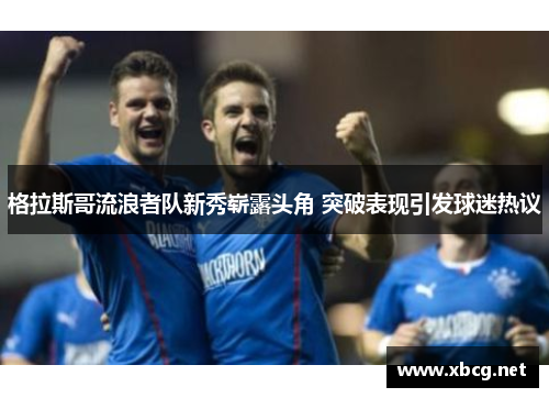 格拉斯哥流浪者队新秀崭露头角 突破表现引发球迷热议